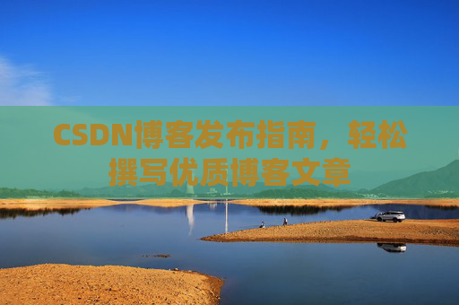 CSDN博客发布指南，轻松撰写优质博客文章