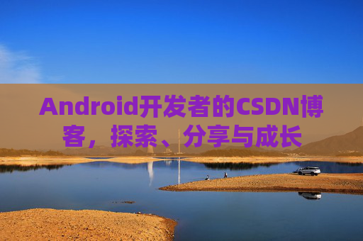 Android开发者的CSDN博客,探索、分享与成长